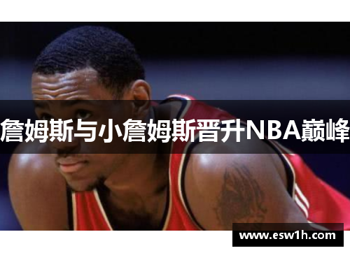 詹姆斯与小詹姆斯晋升NBA巅峰