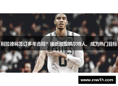 利拉德将签订多年合同？接近加盟凯尔特人，成为热门目标